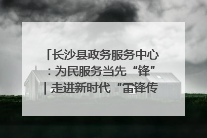 长沙县政务服务中心：为民服务当先“锋”｜走进新时代“雷锋传人 长沙榜样”
