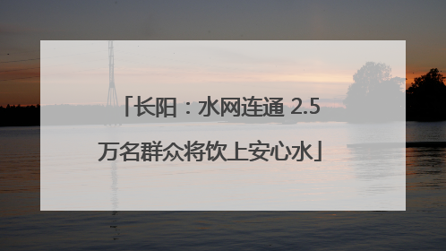 长阳：水网连通 2.5万名群众将饮上安心水