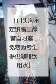门头沟永定镇腾出静音自习室，免费为考生提供咖啡饮用水
