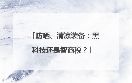 防晒、清凉装备：黑科技还是智商税？