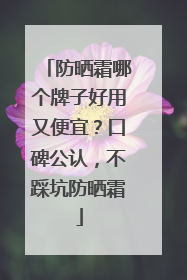 防晒霜哪个牌子好用又便宜？口碑公认，不踩坑防晒霜