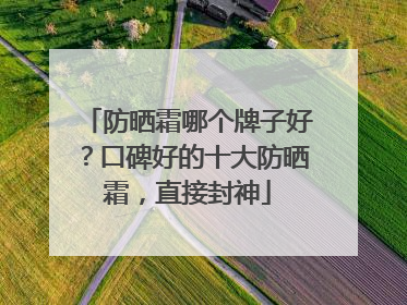 防晒霜哪个牌子好？口碑好的十大防晒霜，直接封神