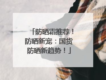 防晒霜推荐！防晒新宠：国货防晒新趋势！