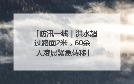 防汛一线｜洪水超过路面2米，60余人凌晨紧急转移
