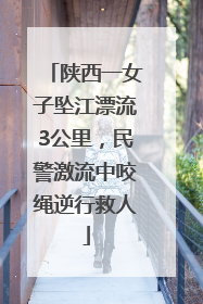 陕西一女子坠江漂流3公里，民警激流中咬绳逆行救人