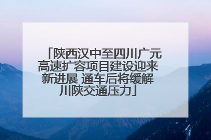 陕西汉中至四川广元高速扩容项目建设迎来新进展 通车后将缓解川陕交通压力