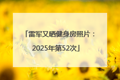 雷军又晒健身房照片：2025年第52次