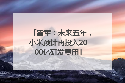 雷军：未来五年，小米预计再投入2000亿研发费用
