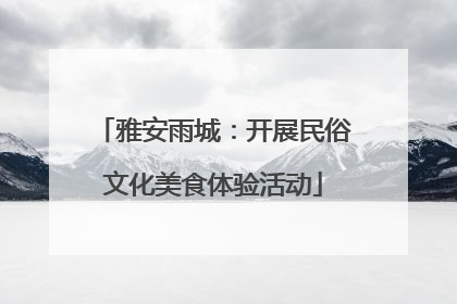 雅安雨城：开展民俗文化美食体验活动