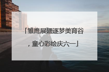 雏鹰展翅逐梦美育谷，童心彩绘庆六一