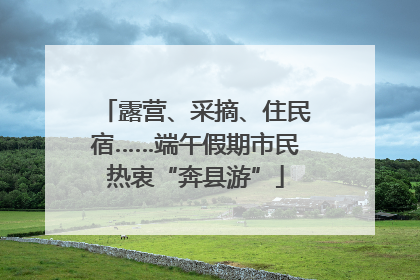 露营、采摘、住民宿……端午假期市民热衷“奔县游”