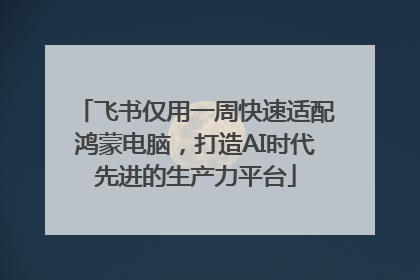 飞书仅用一周快速适配鸿蒙电脑，打造AI时代先进的生产力平台