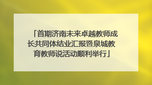 首期济南未来卓越教师成长共同体结业汇报暨泉城教育教师说活动顺利举行