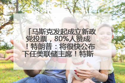 马斯克发起成立新政党投票，80%人赞成！特朗普：将很快公布下任美联储主席！特斯拉股价反弹，美股美元齐涨，全球大型机构从美国撤资