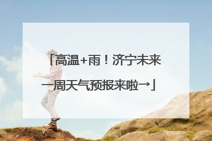 高温+雨！济宁未来一周天气预报来啦→