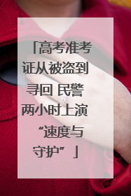 高考准考证从被盗到寻回 民警两小时上演 “速度与守护”