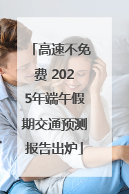 高速不免费 2025年端午假期交通预测报告出炉