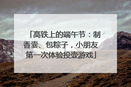 高铁上的端午节：制香囊、包粽子，小朋友第一次体验投壶游戏