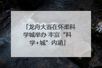 龙舟大赛在怀柔科学城举办 丰富“科学+城”内涵