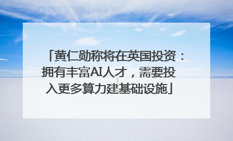 黄仁勋称将在英国投资：拥有丰富AI人才，需要投入更多算力建基础设施