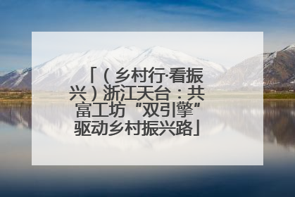 （乡村行·看振兴）浙江天台：共富工坊“双引擎”驱动乡村振兴路