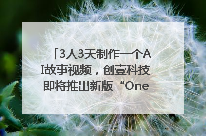 3人3天制作一个AI故事视频，创壹科技即将推出新版“OneStory”平台