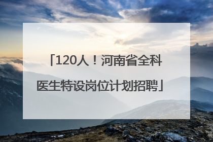 120人！河南省全科医生特设岗位计划招聘