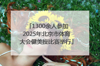 1300余人参加 2025年北京市体育大会健美操比赛举行
