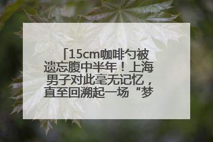 15cm咖啡勺被遗忘腹中半年！上海男子对此毫无记忆，直至回溯起一场“梦境”般的经历