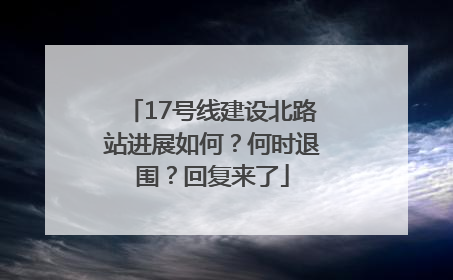 17号线建设北路站进展如何？何时退围？回复来了