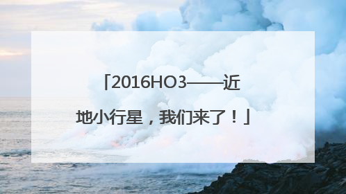 2016HO3——近地小行星，我们来了！