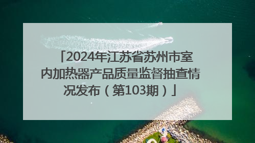 2024年江苏省苏州市室内加热器产品质量监督抽查情况发布（第103期）