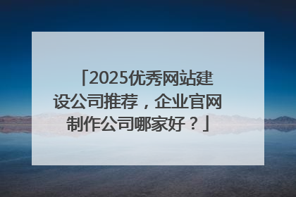 2025优秀网站建设公司推荐，企业官网制作公司哪家好？
