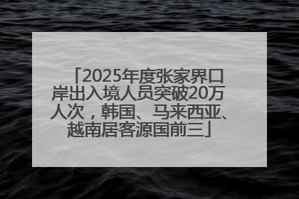 2025年度张家界口岸出入境人员突破20万人次，韩国、马来西亚、越南居客源国前三