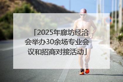 2025年廊坊经洽会举办30余场专业会议和招商对接活动