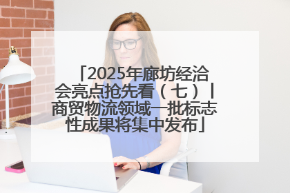 2025年廊坊经洽会亮点抢先看（七）丨商贸物流领域一批标志性成果将集中发布