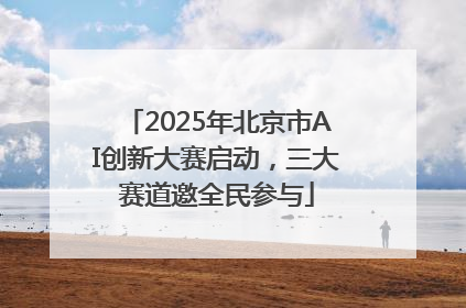 2025年北京市AI创新大赛启动，三大赛道邀全民参与