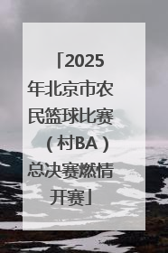 2025年北京市农民篮球比赛（村BA）总决赛燃情开赛