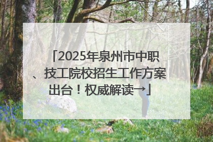 2025年泉州市中职、技工院校招生工作方案出台！权威解读→
