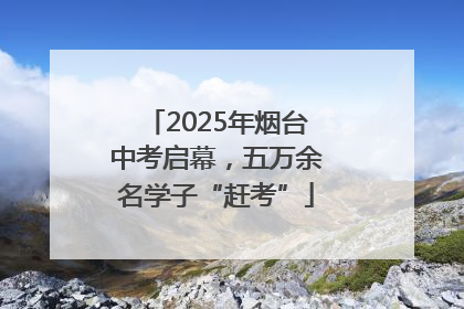 2025年烟台中考启幕，五万余名学子“赶考”