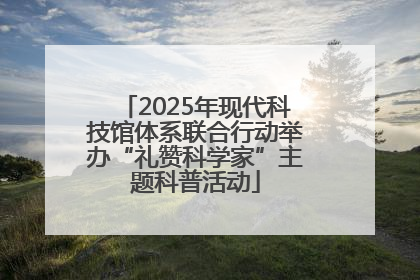 2025年现代科技馆体系联合行动举办“礼赞科学家”主题科普活动