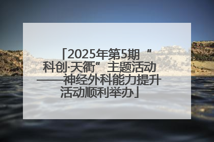 2025年第5期“科创·天衢”主题活动——神经外科能力提升活动顺利举办