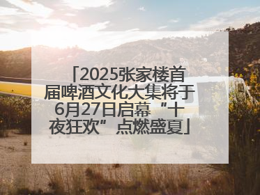 2025张家楼首届啤酒文化大集将于6月27日启幕“十夜狂欢”点燃盛夏