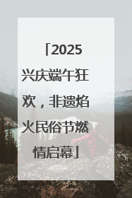 2025兴庆端午狂欢，非遗焰火民俗节燃情启幕