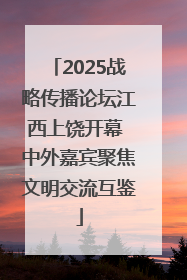 2025战略传播论坛江西上饶开幕 中外嘉宾聚焦文明交流互鉴