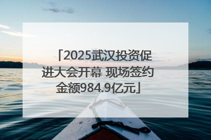 2025武汉投资促进大会开幕 现场签约金额984.9亿元