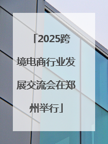 2025跨境电商行业发展交流会在郑州举行