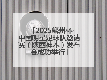 2025麟州杯·中国明星足球队邀请赛（陕西神木）发布会成功举行