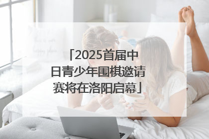 2025首届中日青少年围棋邀请赛将在洛阳启幕