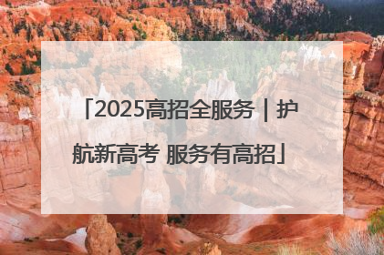2025高招全服务｜护航新高考 服务有高招